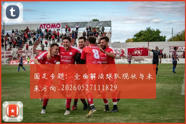 国足专题:全面解读球队现状与未来方向_20260527111829