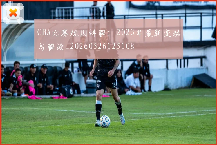 CBA比赛规则详解：2023年最新变动与解读_20260526125108