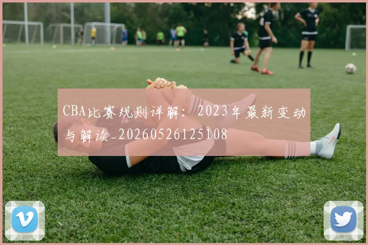 CBA比赛规则详解:2023年最新变动与解读_20260526125108