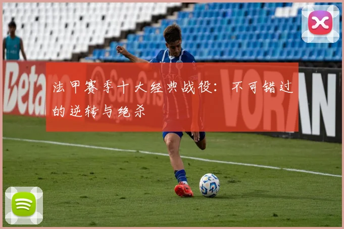 法甲赛季十大经典战役：不可错过的逆转与绝杀
