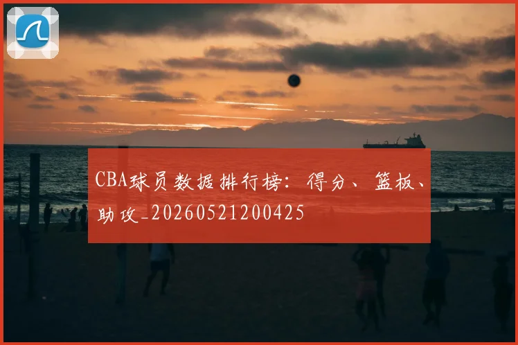 CBA球员数据排行榜：得分、篮板、助攻_20260521200425