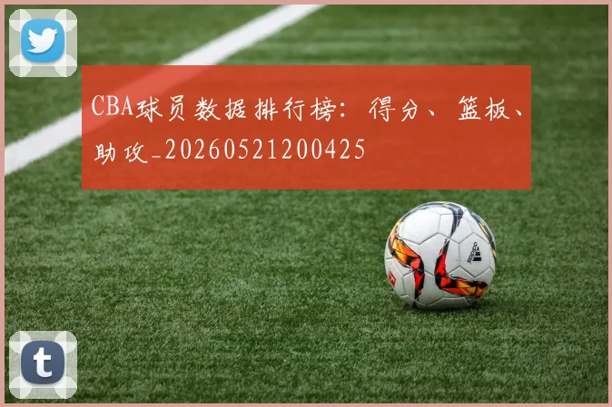 CBA球员数据排行榜:得分、篮板、助攻_20260521200425