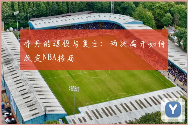 乔丹的退役与复出:两次离开如何改变NBA格局