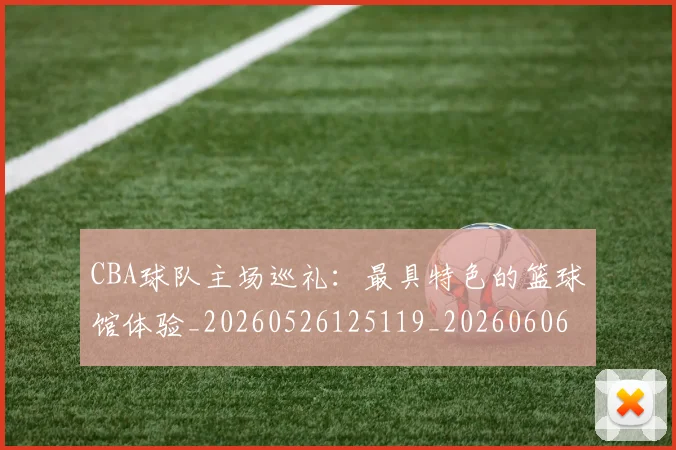 CBA球队主场巡礼:最具特色的篮球馆体验_20260526125119_20260606165309