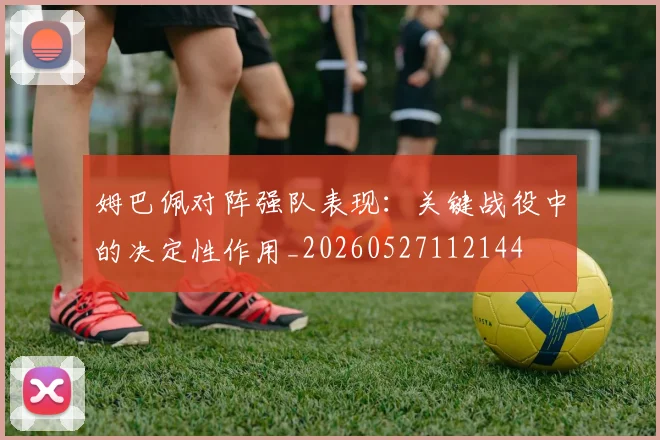 姆巴佩对阵强队表现：关键战役中的决定性作用_20260527112144