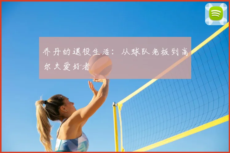 乔丹的退役生活:从球队老板到高尔夫爱好者