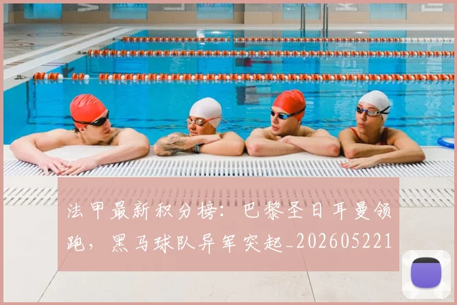 法甲最新积分榜：巴黎圣日耳曼领跑，黑马球队异军突起_20260522161207