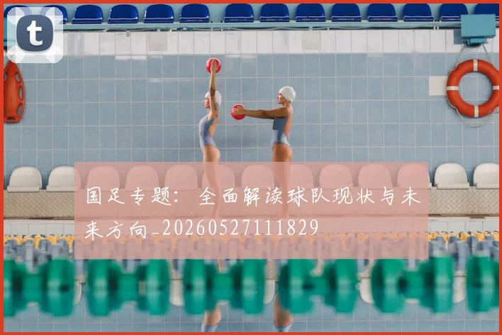 国足专题:全面解读球队现状与未来方向_20260527111829