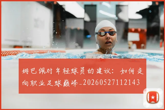 姆巴佩对年轻球员的建议：如何走向职业足球巅峰_20260527112143