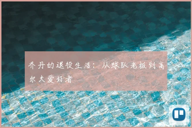 乔丹的退役生活：从球队老板到高尔夫爱好者