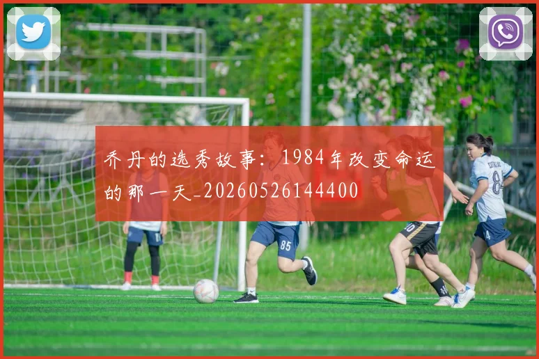 乔丹的选秀故事:1984年改变命运的那一天_20260526144400