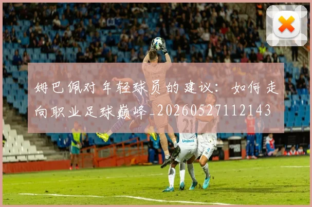姆巴佩对年轻球员的建议：如何走向职业足球巅峰_20260527112143
