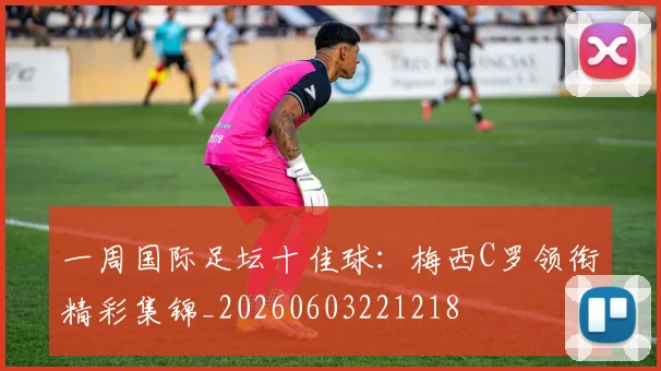 一周国际足坛十佳球：梅西C罗领衔精彩集锦_20260603221218