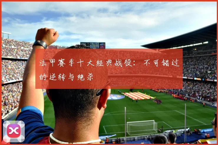 法甲赛季十大经典战役：不可错过的逆转与绝杀